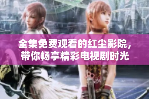 全集免费观看的红尘影院，带你畅享精彩电视剧时光