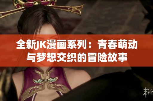 全新JK漫画系列：青春萌动与梦想交织的冒险故事