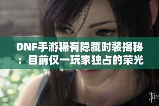DNF手游稀有隐藏时装揭秘：目前仅一玩家独占的荣光
