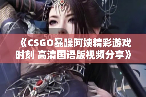 《CSGO暴躁阿姨精彩游戏时刻 高清国语版视频分享》