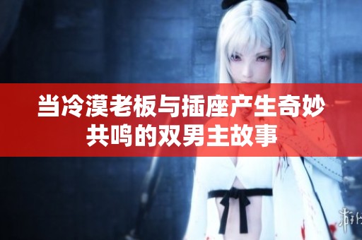 当冷漠老板与插座产生奇妙共鸣的双男主故事