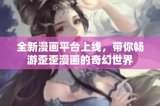全新漫画平台上线，带你畅游歪歪漫画的奇幻世界