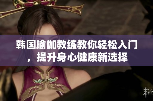 韩国瑜伽教练教你轻松入门，提升身心健康新选择