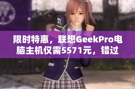 限时特惠，联想GeekPro电脑主机仅需5571元，错过可惜！