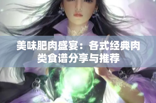 美味肥肉盛宴：各式经典肉类食谱分享与推荐