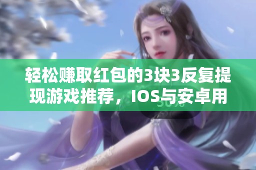 轻松赚取红包的3块3反复提现游戏推荐，IOS与安卓用户皆可参与