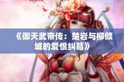 《御天武帝传：楚岩与柳倾城的爱恨纠葛》