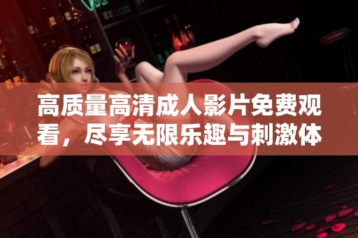 高质量高清成人影片免费观看，尽享无限乐趣与刺激体验