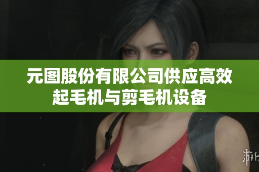 元图股份有限公司供应高效起毛机与剪毛机设备