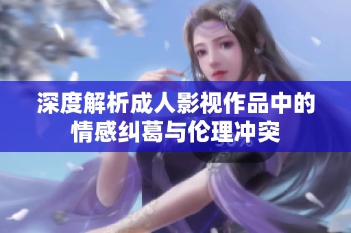 深度解析成人影视作品中的情感纠葛与伦理冲突