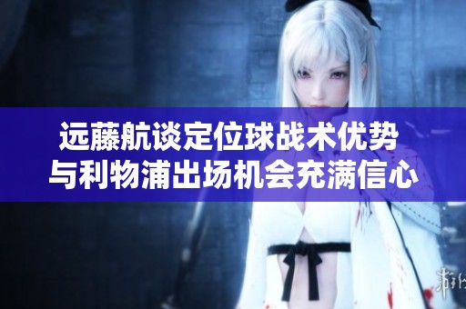 远藤航谈定位球战术优势 与利物浦出场机会充满信心