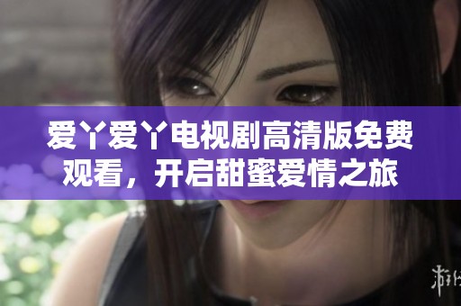爱丫爱丫电视剧高清版免费观看，开启甜蜜爱情之旅