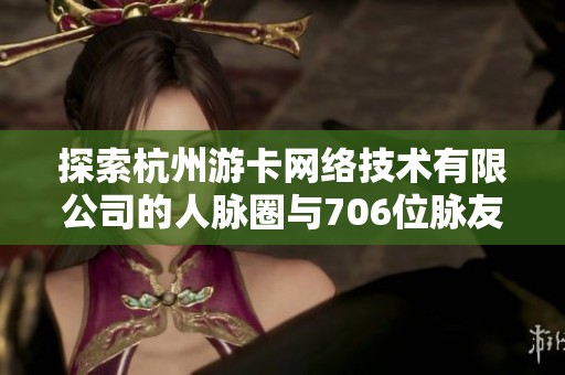 探索杭州游卡网络技术有限公司的人脉圈与706位脉友的关系与机遇