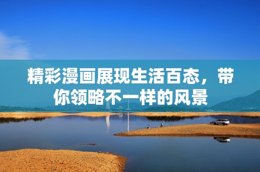 精彩漫画展现生活百态，带你领略不一样的风景