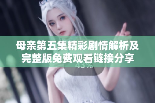 母亲第五集精彩剧情解析及完整版免费观看链接分享