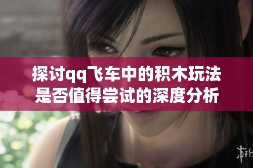 探讨qq飞车中的积木玩法是否值得尝试的深度分析