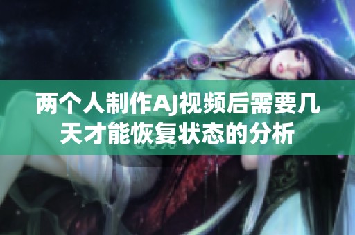 两个人制作AJ视频后需要几天才能恢复状态的分析
