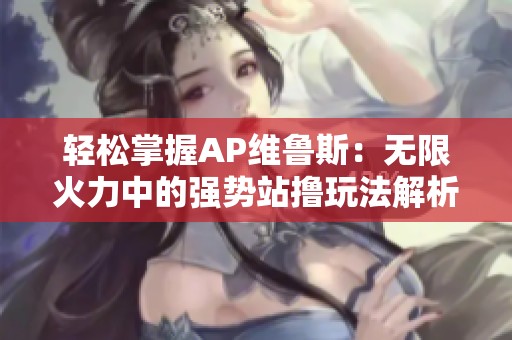 轻松掌握AP维鲁斯：无限火力中的强势站撸玩法解析