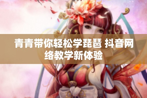 青青带你轻松学琵琶 抖音网络教学新体验