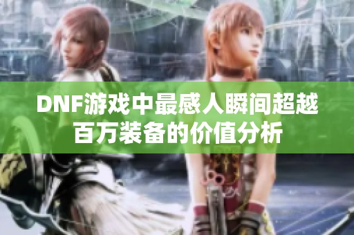 DNF游戏中最感人瞬间超越百万装备的价值分析