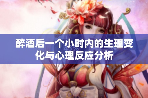 醉酒后一个小时内的生理变化与心理反应分析