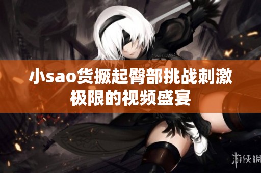 小sao货撅起臀部挑战刺激极限的视频盛宴
