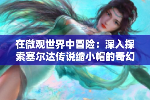 在微观世界中冒险：深入探索塞尔达传说缩小帽的奇幻旅程