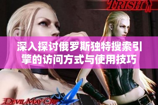 深入探讨俄罗斯独特搜索引擎的访问方式与使用技巧