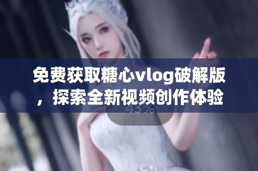 免费获取糖心vlog破解版，探索全新视频创作体验