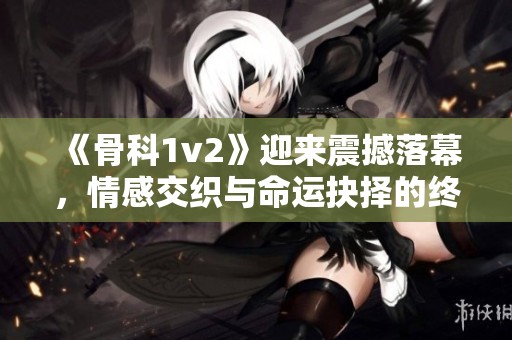 《骨科1v2》迎来震撼落幕，情感交织与命运抉择的终章