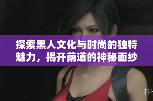 探索黑人文化与时尚的独特魅力，揭开荫道的神秘面纱