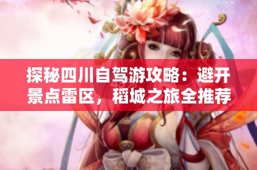 探秘四川自驾游攻略：避开景点雷区，稻城之旅全推荐