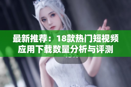 最新推荐：18款热门短视频应用下载数量分析与评测