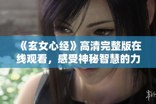 《玄女心经》高清完整版在线观看，感受神秘智慧的力量