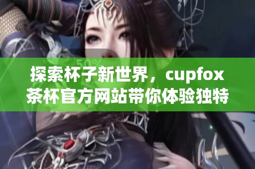 探索杯子新世界，cupfox茶杯官方网站带你体验独特风尚