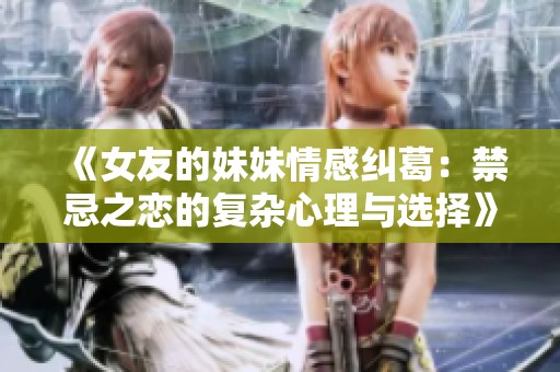 《女友的妹妹情感纠葛：禁忌之恋的复杂心理与选择》