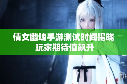 倩女幽魂手游测试时间揭晓 玩家期待值飙升