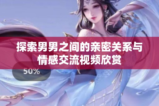 探索男男之间的亲密关系与情感交流视频欣赏