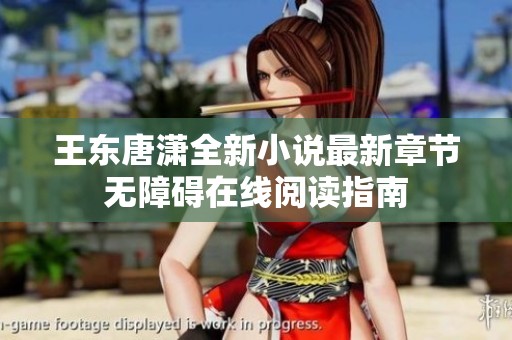 王东唐潇全新小说最新章节无障碍在线阅读指南