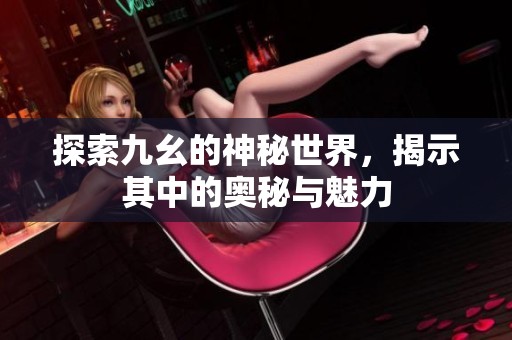 探索九幺的神秘世界，揭示其中的奥秘与魅力