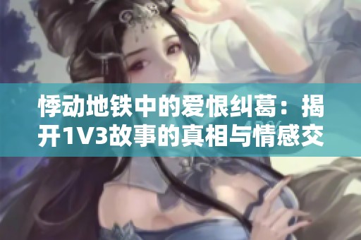 悸动地铁中的爱恨纠葛：揭开1V3故事的真相与情感交锋