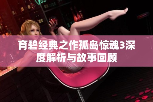 育碧经典之作孤岛惊魂3深度解析与故事回顾