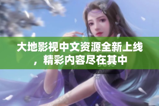 大地影视中文资源全新上线，精彩内容尽在其中