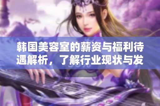 韩国美容室的薪资与福利待遇解析，了解行业现状与发展前景