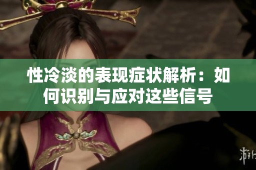 性冷淡的表现症状解析：如何识别与应对这些信号