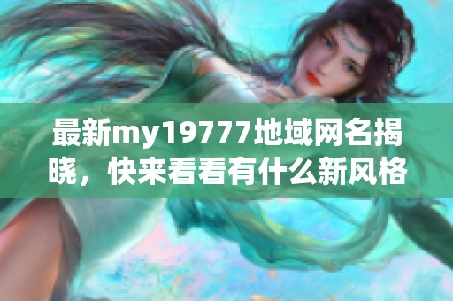 最新my19777地域网名揭晓，快来看看有什么新风格！