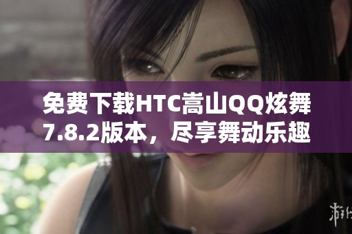 免费下载HTC嵩山QQ炫舞7.8.2版本，尽享舞动乐趣