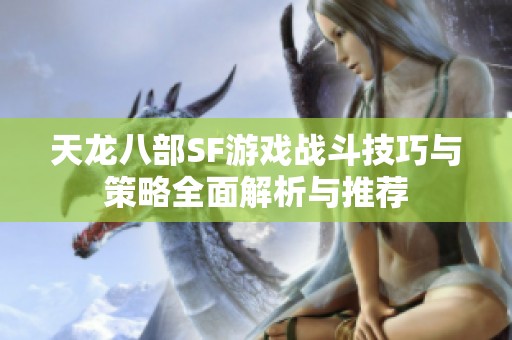 天龙八部SF游戏战斗技巧与策略全面解析与推荐