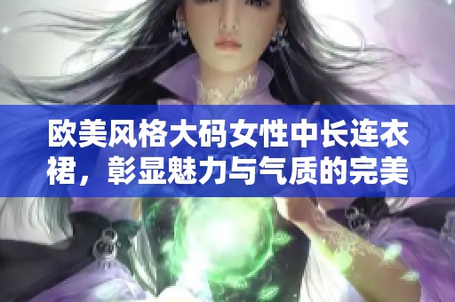 欧美风格大码女性中长连衣裙，彰显魅力与气质的完美选择