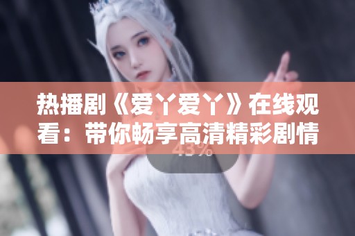 热播剧《爱丫爱丫》在线观看：带你畅享高清精彩剧情体验
